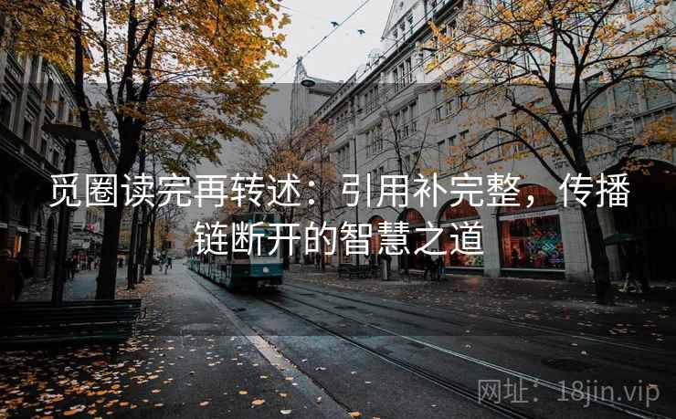 觅圈读完再转述:引用补完整,传播链断开的智慧之道