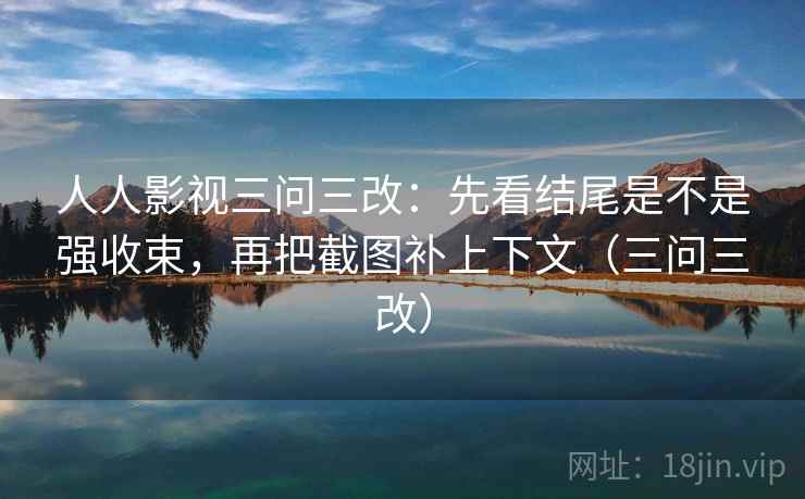 人人影视三问三改:先看结尾是不是强收束,再把截图补上下文(三问三改)