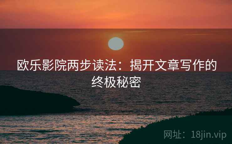 欧乐影院两步读法:揭开文章写作的终极秘密