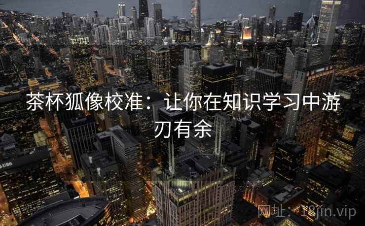 茶杯狐像校准：让你在知识学习中游刃有余  第1张