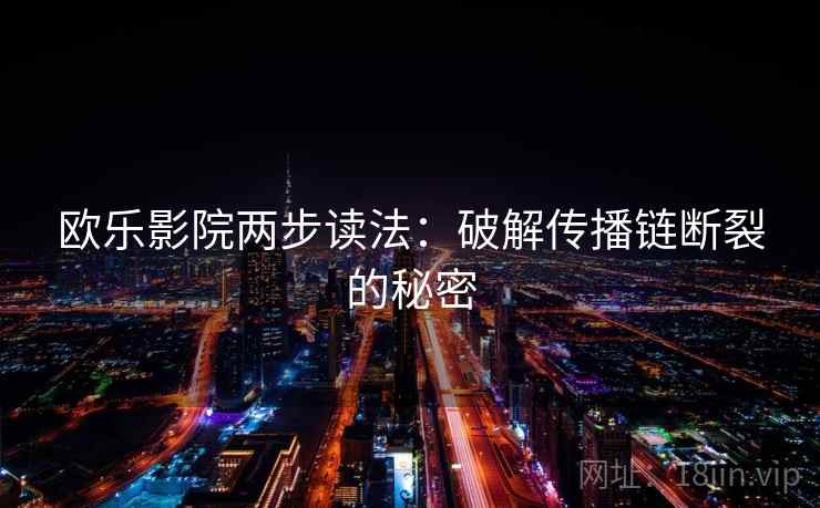 欧乐影院两步读法:破解传播链断裂的秘密