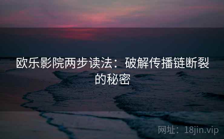 欧乐影院两步读法:破解传播链断裂的秘密