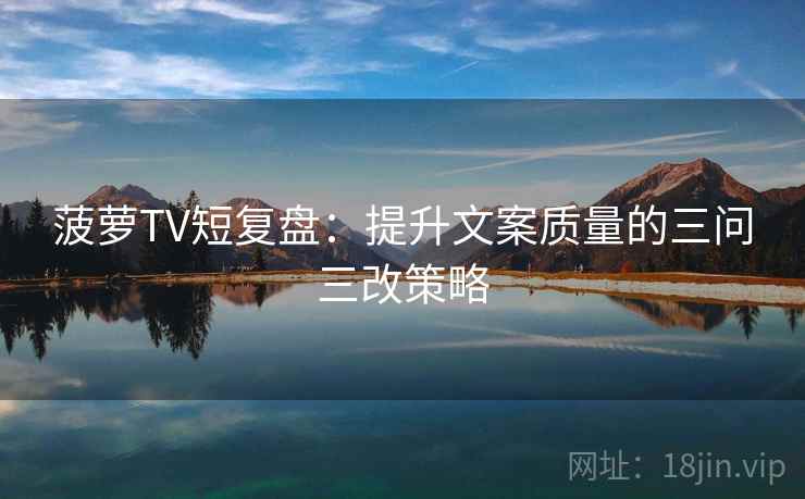 菠萝TV短复盘：提升文案质量的三问三改策略  第1张
