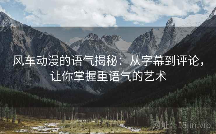 风车动漫的语气揭秘:从字幕到评论,让你掌握重语气的艺术