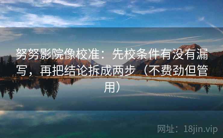 努努影院像校准:先校条件有没有漏写,再把结论拆成两步(不费劲但管用)