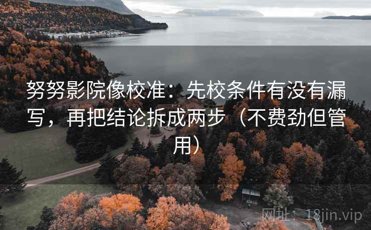 努努影院像校准:先校条件有没有漏写,再把结论拆成两步(不费劲但管用)