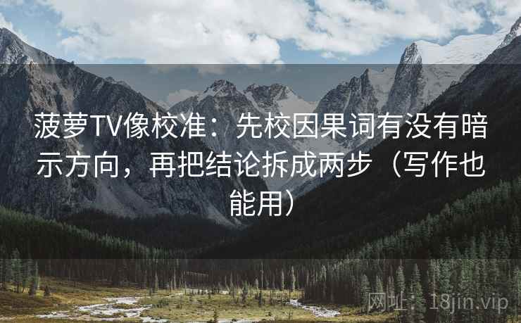菠萝TV像校准:先校因果词有没有暗示方向,再把结论拆成两步(写作也能用)