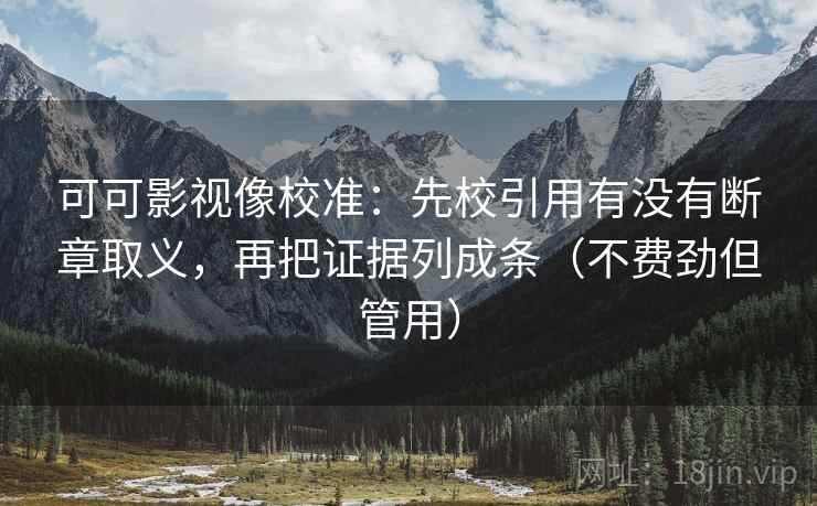 可可影视像校准:先校引用有没有断章取义,再把证据列成条(不费劲但管用)