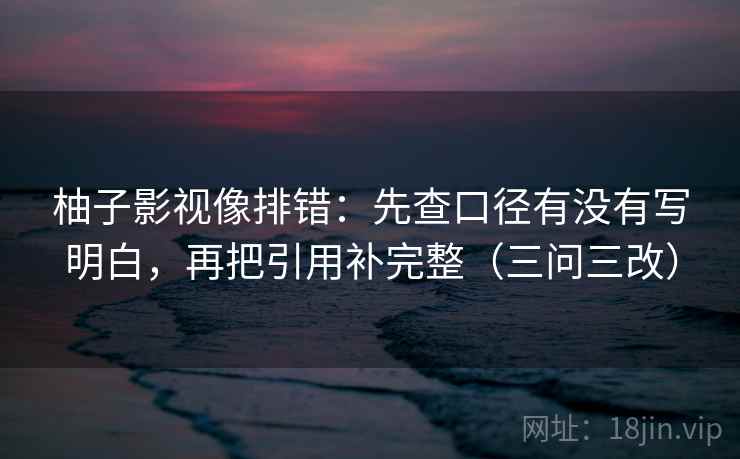 柚子影视像排错:先查口径有没有写明白,再把引用补完整(三问三改)