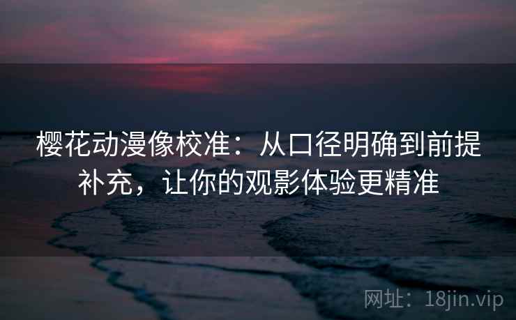 樱花动漫像校准：从口径明确到前提补充，让你的观影体验更精准  第2张