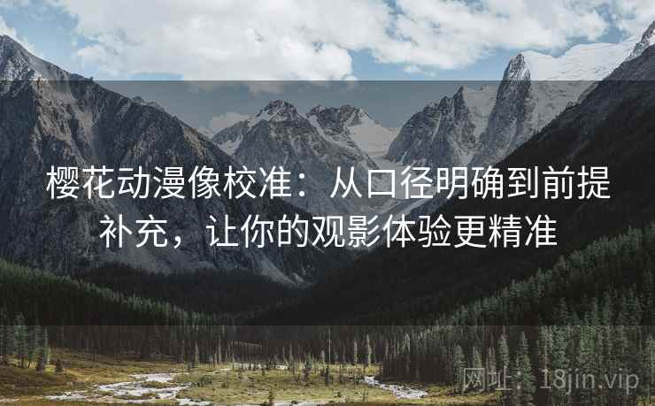 樱花动漫像校准:从口径明确到前提补充,让你的观影体验更精准