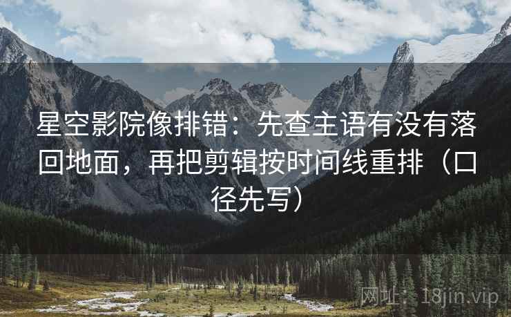 星空影院像排错:先查主语有没有落回地面,再把剪辑按时间线重排(口径先写)