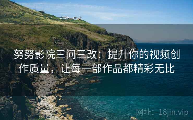 努努影院三问三改:提升你的视频创作质量,让每一部作品都精彩无比