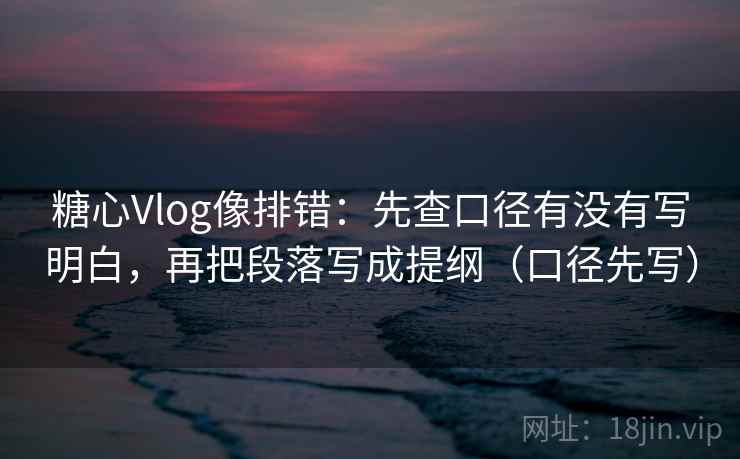 糖心Vlog像排错:先查口径有没有写明白,再把段落写成提纲(口径先写)