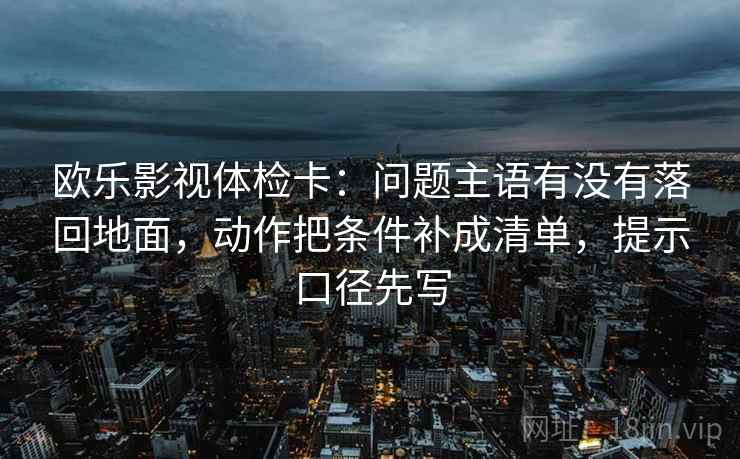 欧乐影视体检卡:问题主语有没有落回地面,动作把条件补成清单,提示口径先写